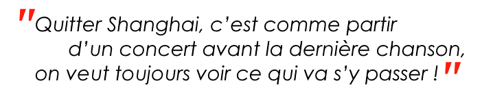 "Quitter Shanghai, c'est comme partir d'un concert avant la dernière chanson, on veut toujours voir ce qui va s'y passer !"